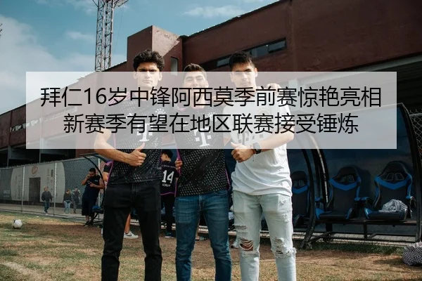 拜仁16岁中锋阿西莫季前赛惊艳亮相新赛季有望在地区联赛接受锤炼