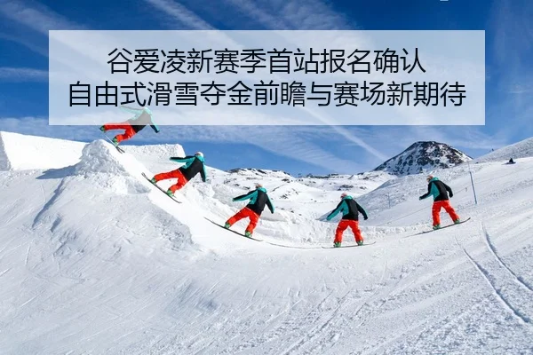谷爱凌新赛季首站报名确认 自由式滑雪夺金前瞻与赛场新期待