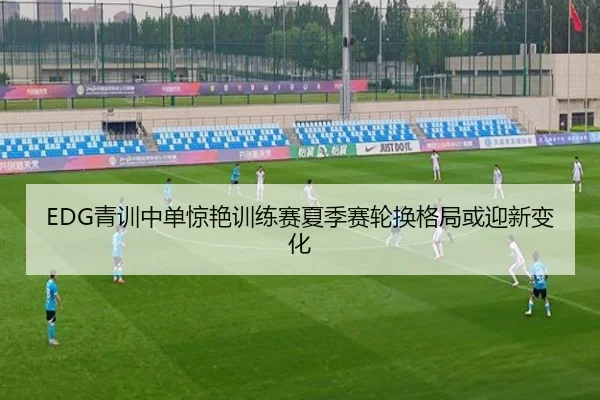 EDG青训中单惊艳训练赛夏季赛轮换格局或迎新变化