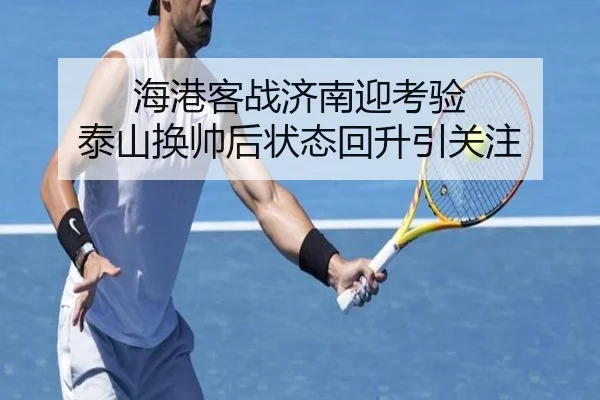 海港客战济南迎考验 泰山换帅后状态回升引关注
